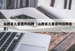 山西省儿童医院招聘（山西省儿童医院招聘信息）