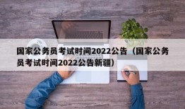 国家公务员考试时间2022公告（国家公务员考试时间2022公告新疆）