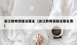 浙江教师资格证报名（浙江教师资格证报名费）