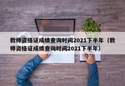 教师资格证成绩查询时间2021下半年（教师资格证成绩查询时间2021下半年）