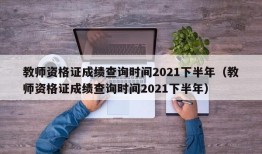 教师资格证成绩查询时间2021下半年（教师资格证成绩查询时间2021下半年）