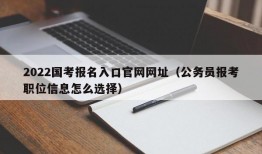 2022国考报名入口官网网址（公务员报考职位信息怎么选择）