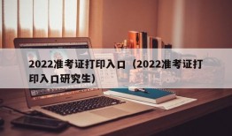 2022准考证打印入口（2022准考证打印入口研究生）