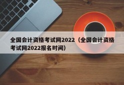 全国会计资格考试网2022（全国会计资格考试网2022报名时间）