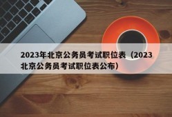 2023年北京公务员考试职位表（2023北京公务员考试职位表公布）