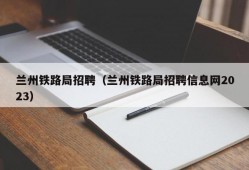 兰州铁路局招聘（兰州铁路局招聘信息网2023）