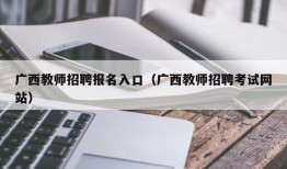 广西教师招聘报名入口（广西教师招聘考试网站）