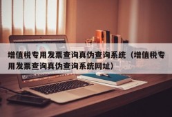 增值税专用发票查询真伪查询系统（增值税专用发票查询真伪查询系统网址）