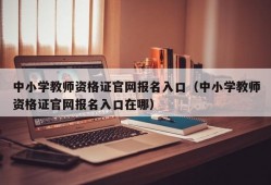 中小学教师资格证官网报名入口（中小学教师资格证官网报名入口在哪）