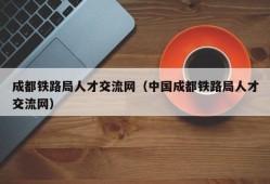 成都铁路局人才交流网（中国成都铁路局人才交流网）