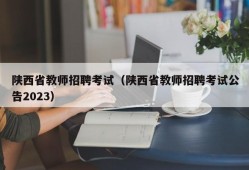 陕西省教师招聘考试（陕西省教师招聘考试公告2023）