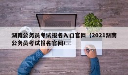 湖南公务员考试报名入口官网（2021湖南公务员考试报名官网）