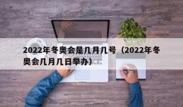 2022年冬奥会是几月几号（2022年冬奥会几月几日举办）