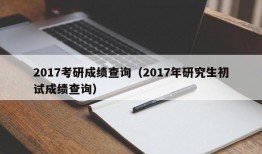 2017考研成绩查询（2017年研究生初试成绩查询）