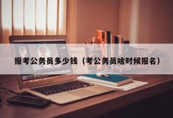 报考公务员多少钱（考公务员啥时候报名）