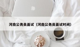 河南公务员面试（河南公务员面试时间）