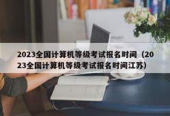 2023全国计算机等级考试报名时间（2023全国计算机等级考试报名时间江苏）