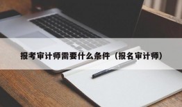 报考审计师需要什么条件（报名审计师）