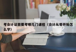 考会计证需要考哪几门课程（会计从零开始怎么学）