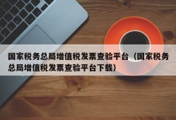 国家税务总局增值税发票查验平台（国家税务总局增值税发票查验平台下载）