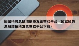 国家税务总局增值税发票查验平台（国家税务总局增值税发票查验平台下载）