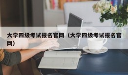 大学四级考试报名官网（大学四级考试报名官网）