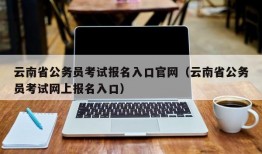 云南省公务员考试报名入口官网（云南省公务员考试网上报名入口）