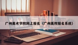 广州美术学院网上报名（广州美院报名系统）