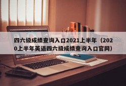 四六级成绩查询入口2021上半年（2020上半年英语四六级成绩查询入口官网）