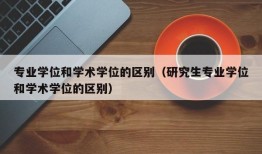 专业学位和学术学位的区别（研究生专业学位和学术学位的区别）