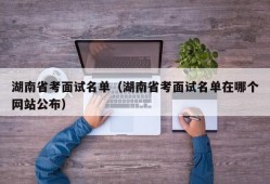 湖南省考面试名单（湖南省考面试名单在哪个网站公布）