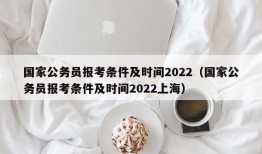 国家公务员报考条件及时间2022（国家公务员报考条件及时间2022上海）