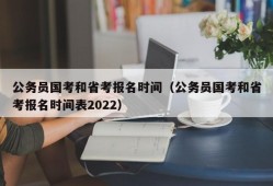 公务员国考和省考报名时间（公务员国考和省考报名时间表2022）