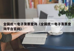 全国统一电子发票查询（全国统一电子发票查询平台官网）