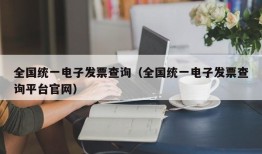 全国统一电子发票查询（全国统一电子发票查询平台官网）