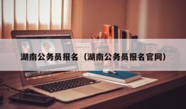 湖南公务员报名（湖南公务员报名官网）