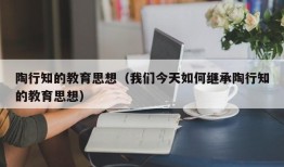 陶行知的教育思想（我们今天如何继承陶行知的教育思想）