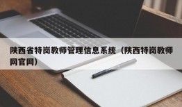 陕西省特岗教师管理信息系统（陕西特岗教师网官网）