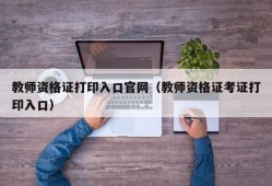 教师资格证打印入口官网（教师资格证考证打印入口）