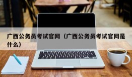 广西公务员考试官网（广西公务员考试官网是什么）