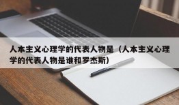 人本主义心理学的代表人物是（人本主义心理学的代表人物是谁和罗杰斯）