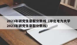 2023年研究生录取分数线（华北电力大学2023年研究生录取分数线）