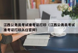 江西公务员考试准考证打印（江西公务员考试准考证打印入口官网）