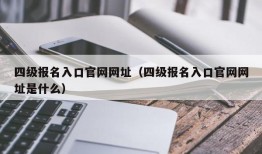 四级报名入口官网网址（四级报名入口官网网址是什么）