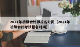 2021年初级会计师报名时间（2021年初级会计考试报名时间）