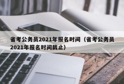 省考公务员2021年报名时间（省考公务员2021年报名时间截止）