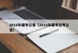 2018年国考公告（2018年国考招考公告）