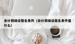 会计初级证报名条件（会计初级证报名条件是什么）