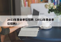 2013年事业单位招聘（2012年事业单位招聘）