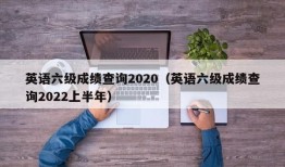 英语六级成绩查询2020（英语六级成绩查询2022上半年）